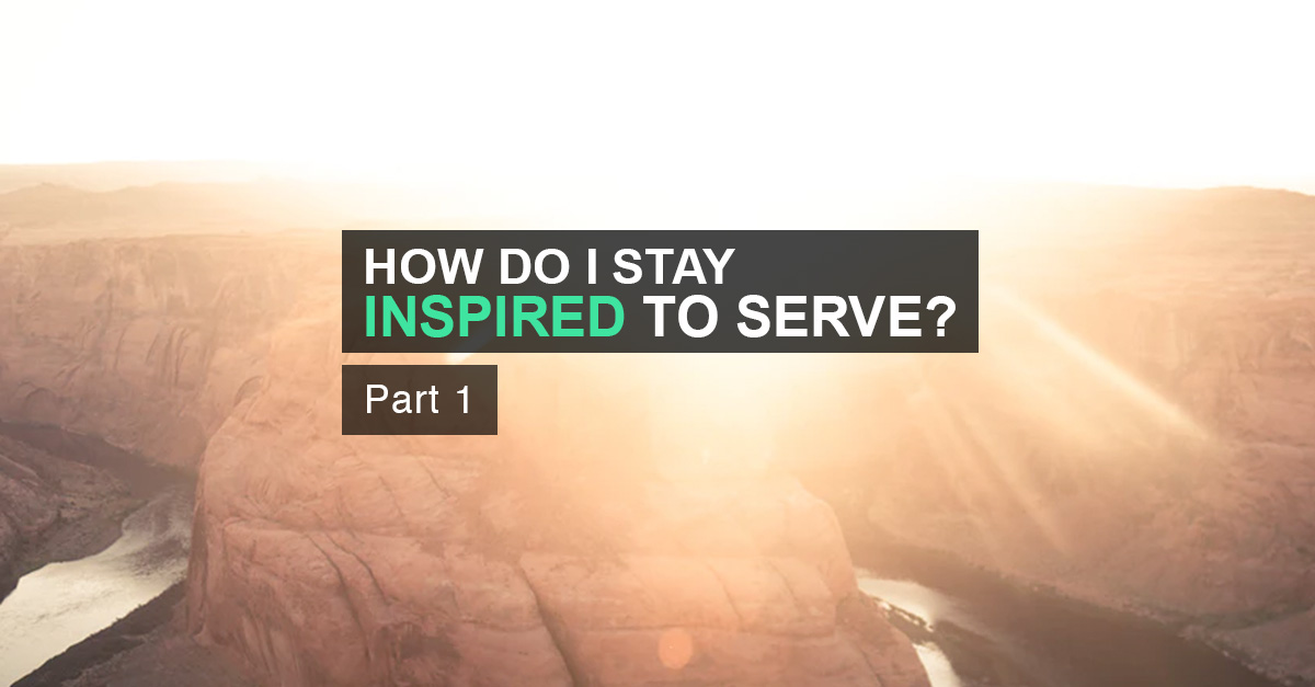 How can I keep inspired to serve? Part 1