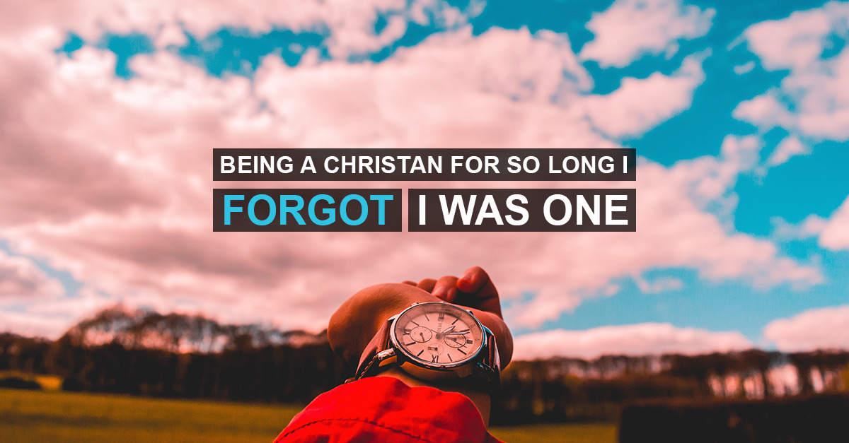 Being a Christian so long I forgot I was one